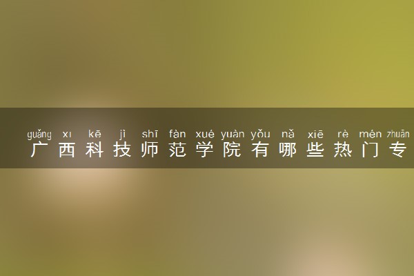 广西科技师范学院有哪些热门专业 推荐的王牌专业