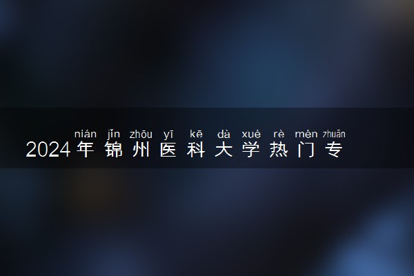 2024年锦州医科大学热门专业全国排名 有哪些专业比较好