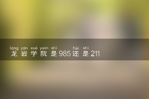 龙岩学院是985还是211 含金量怎么样