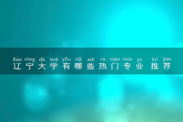 辽宁大学有哪些热门专业 推荐的王牌专业