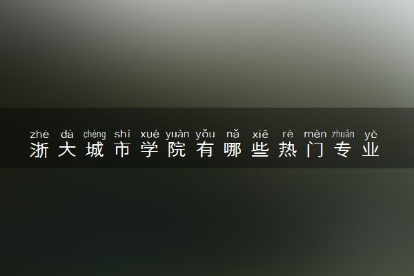 浙大城市学院有哪些热门专业 推荐的王牌专业