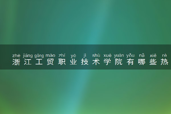 浙江工贸职业技术学院有哪些热门专业 推荐的王牌专业