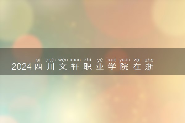 2024四川文轩职业学院在浙江录取分数线 各专业分数及位次