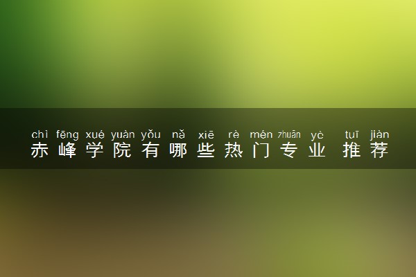 赤峰学院有哪些热门专业 推荐的王牌专业