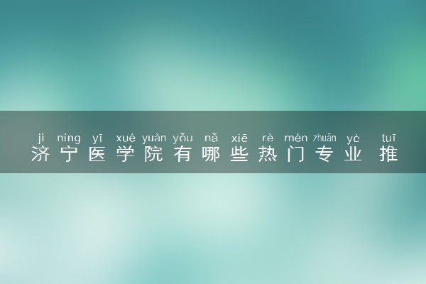 济宁医学院有哪些热门专业 推荐的王牌专业