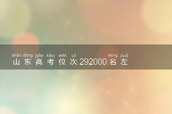 山东高考位次292000名左右报什么大学好（2025年参考）
