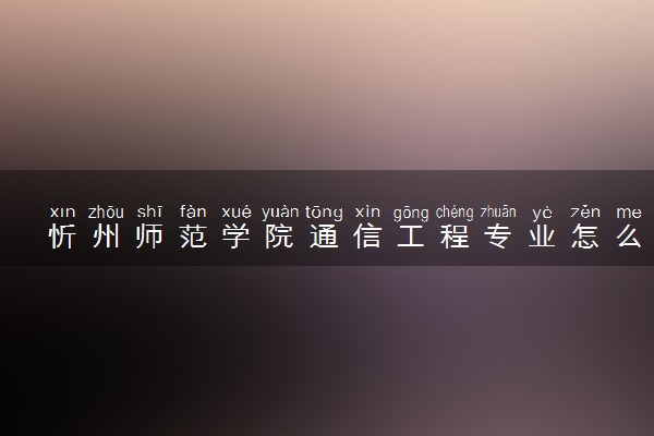 忻州师范学院通信工程专业怎么样 录取分数线多少