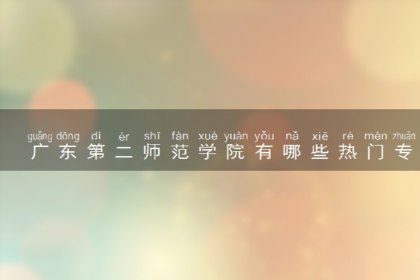 广东第二师范学院有哪些热门专业 推荐的王牌专业