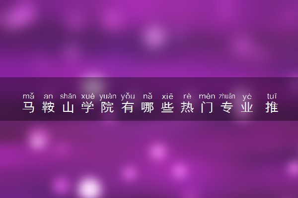 马鞍山学院有哪些热门专业 推荐的王牌专业