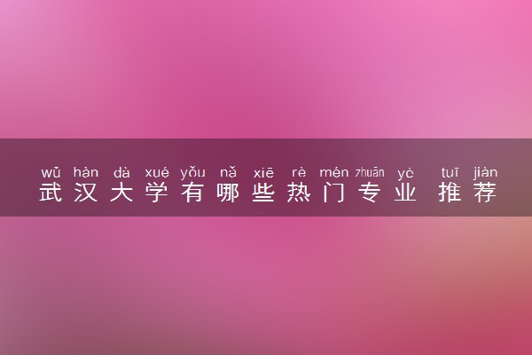 武汉大学有哪些热门专业 推荐的王牌专业