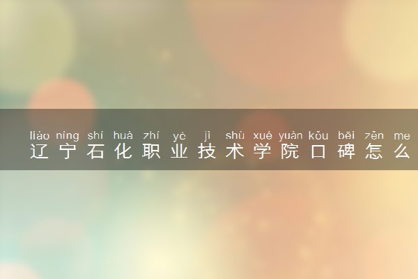 辽宁石化职业技术学院口碑怎么样 学校好不好