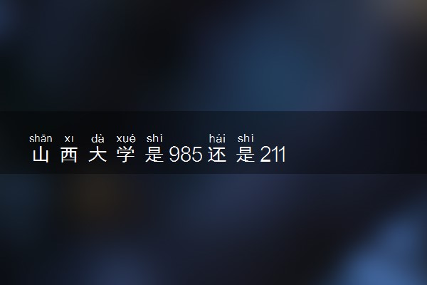 山西大学是985还是211 含金量怎么样