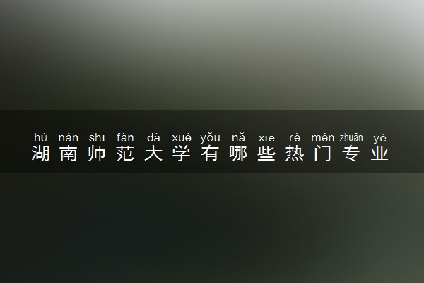 湖南师范大学有哪些热门专业 推荐的王牌专业