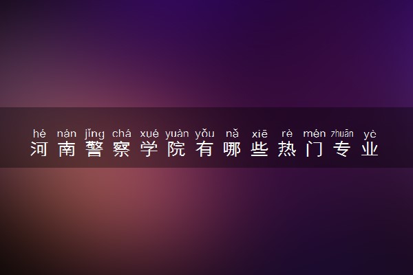 河南警察学院有哪些热门专业 推荐的王牌专业