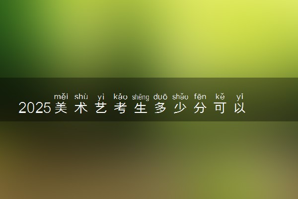 2025美术艺考生多少分可以报深圳信息职业技术学院