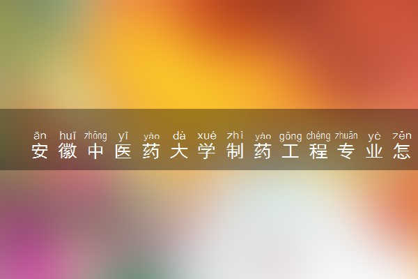安徽中医药大学制药工程专业怎么样 录取分数线多少