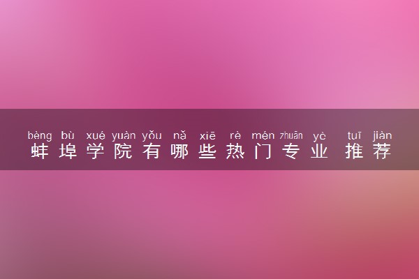 蚌埠学院有哪些热门专业 推荐的王牌专业