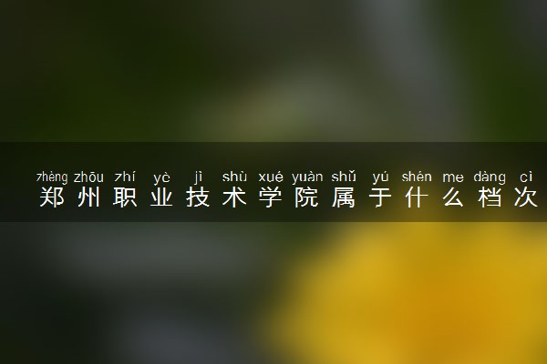 郑州职业技术学院属于什么档次 学校好不好
