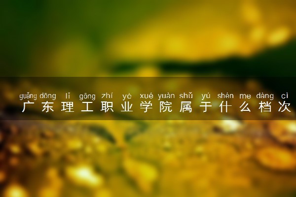 广东理工职业学院属于什么档次 学校好不好