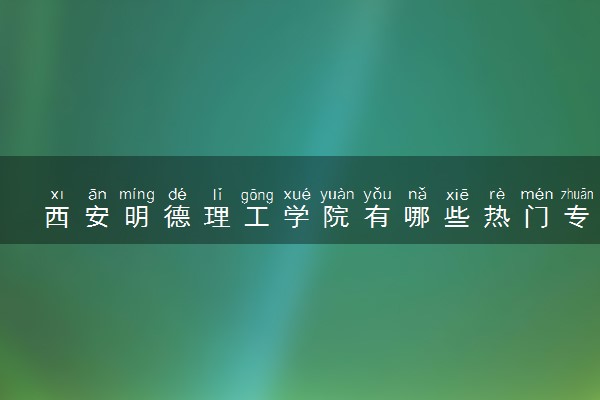 西安明德理工学院有哪些热门专业 推荐的王牌专业