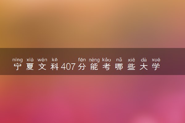 宁夏文科407分能考哪些大学 2025考生稳上的大学名单