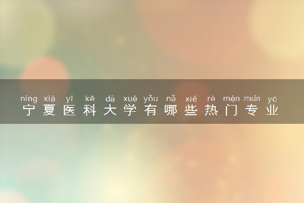宁夏医科大学有哪些热门专业 推荐的王牌专业