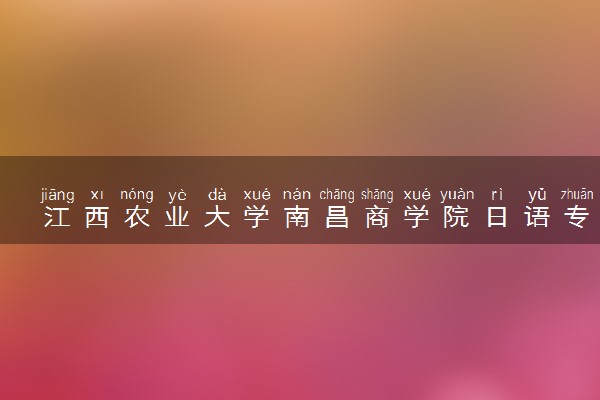 江西农业大学南昌商学院日语专业怎么样 录取分数线多少