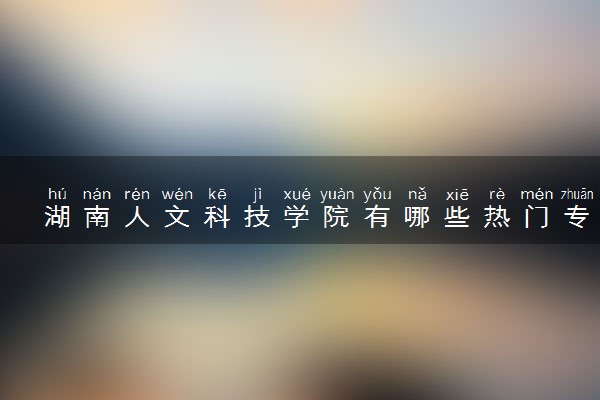 湖南人文科技学院有哪些热门专业 推荐的王牌专业