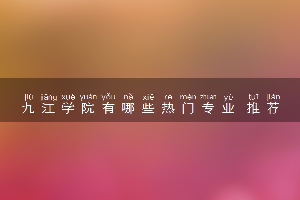 九江学院有哪些热门专业 推荐的王牌专业