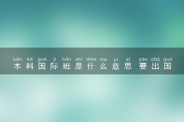 本科国际班是什么意思 要出国吗