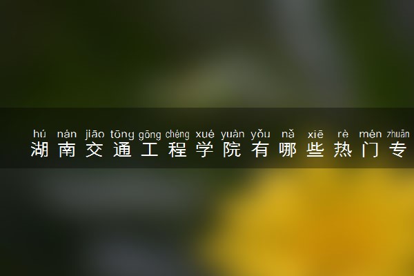 湖南交通工程学院有哪些热门专业 推荐的王牌专业