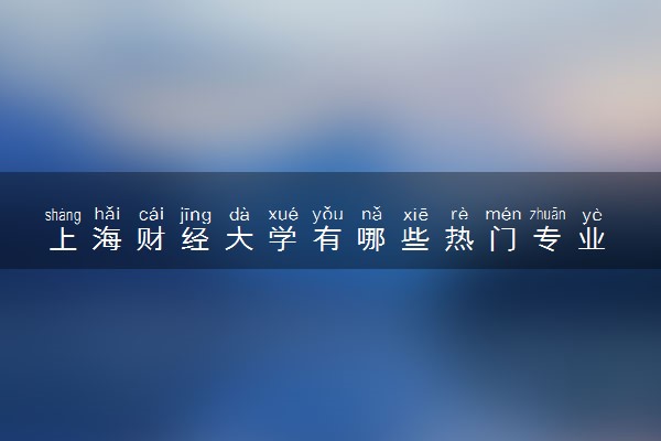 上海财经大学有哪些热门专业 推荐的王牌专业
