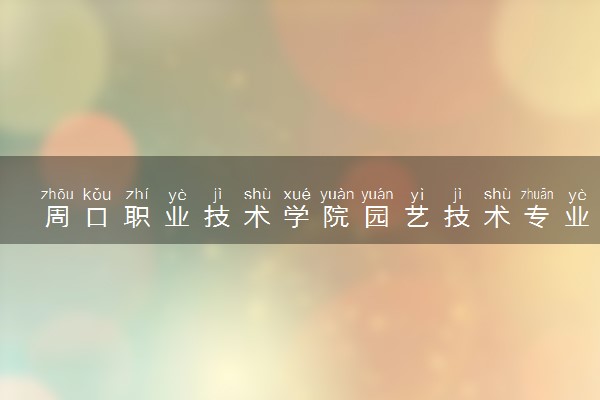 周口职业技术学院园艺技术专业怎么样 录取分数线多少