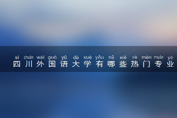 四川外国语大学有哪些热门专业 推荐的王牌专业