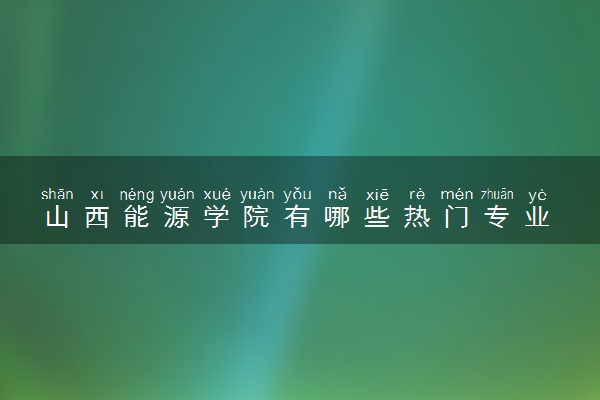 山西能源学院有哪些热门专业 推荐的王牌专业