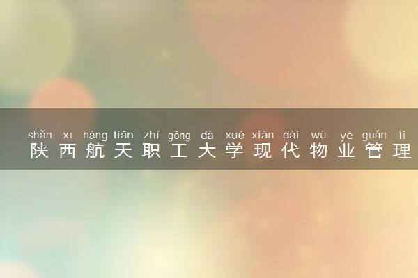 陕西航天职工大学现代物业管理专业怎么样 录取分数线多少