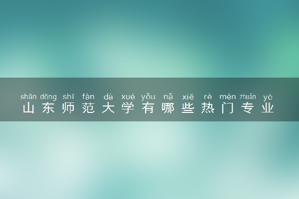 山东师范大学有哪些热门专业 推荐的王牌专业