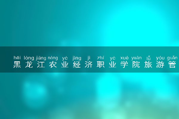 黑龙江农业经济职业学院旅游管理专业怎么样 录取分数线多少