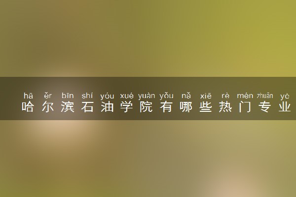 哈尔滨石油学院有哪些热门专业 推荐的王牌专业