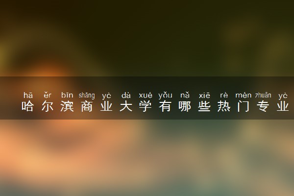 哈尔滨商业大学有哪些热门专业 推荐的王牌专业