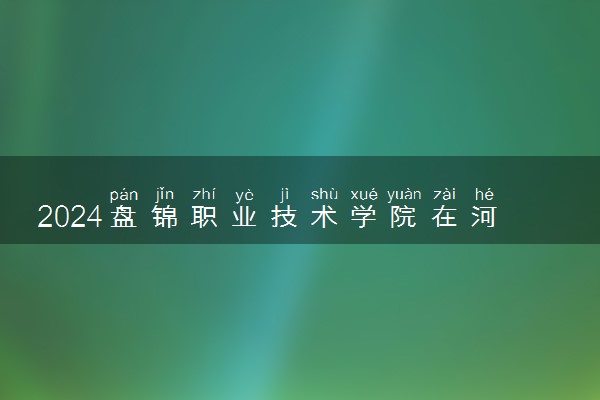 2024盘锦职业技术学院在河南录取分数线 各专业分数及位次