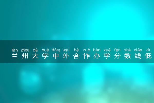 兰州大学中外合作办学分数线低吗 录取几率大吗