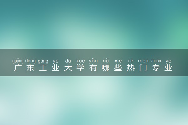 广东工业大学有哪些热门专业 推荐的王牌专业