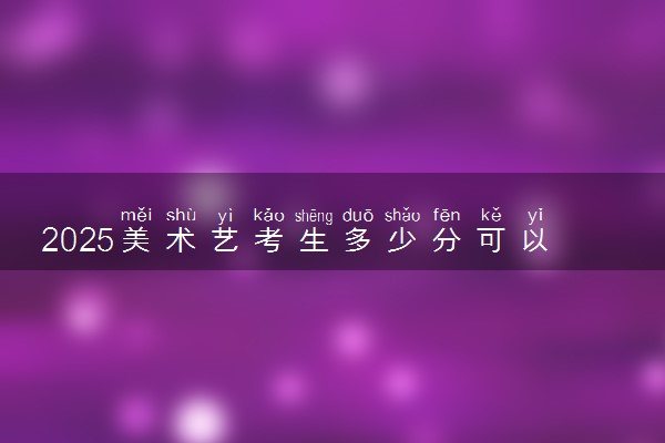 2025美术艺考生多少分可以报共青科技职业学院