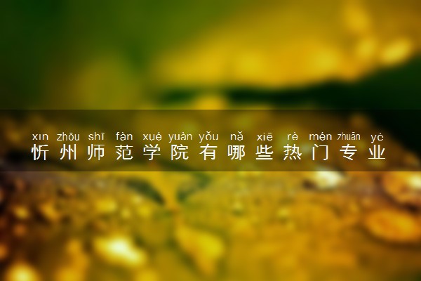 忻州师范学院有哪些热门专业 推荐的王牌专业