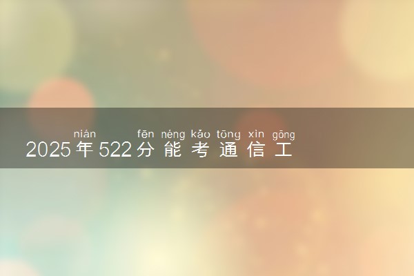 2025年522分能考通信工程专业吗 522分通信工程专业大学推荐