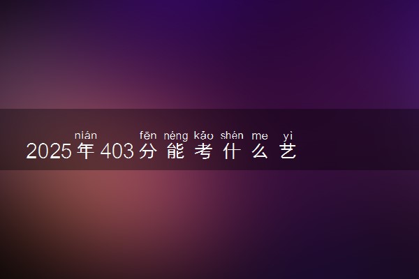 2025年403分能考什么艺术类大学 哪些大学值得报