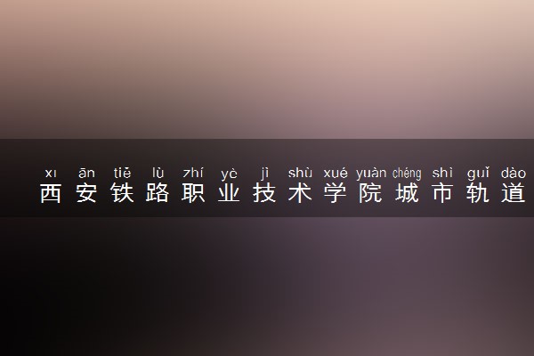 西安铁路职业技术学院城市轨道交通工程技术专业怎么样 录取分数线多少
