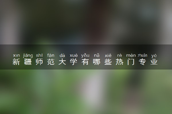 新疆师范大学有哪些热门专业 推荐的王牌专业