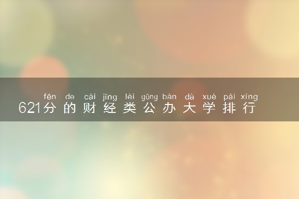 621分的财经类公办大学排行榜（2025考生参考)